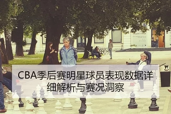 CBA季后赛明星球员表现数据详细解析与赛况洞察