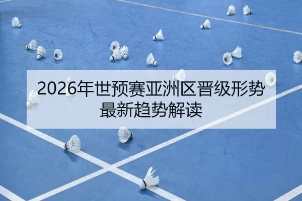 2026年世预赛亚洲区晋级形势最新趋势解读