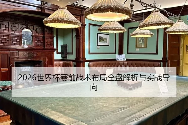 2026世界杯赛前战术布局全盘解析与实战导向