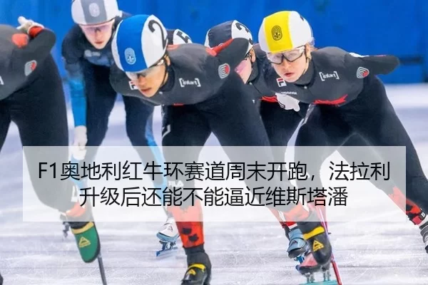 F1奥地利红牛环赛道周末开跑，法拉利升级后还能不能逼近维斯塔潘