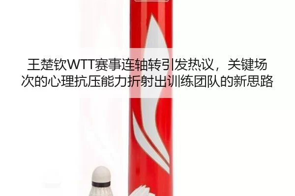 王楚钦WTT赛事连轴转引发热议，关键场次的心理抗压能力折射出训练团队的新思路